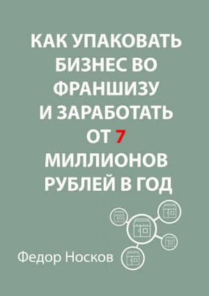обложка книги Как упаковать бизнес во франшизу и заработать от 7 миллионов рублей в год автора Фёдор Носков