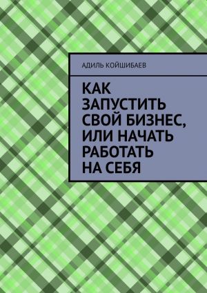 обложка книги Как запустить свой бизнес, или Начать работать на себя автора Адиль Койшибаев
