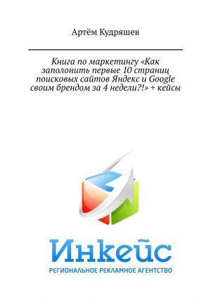 обложка книги Книга по маркетингу «Как заполонить первые 10 страниц поисковых сайтов Яндекс и Google своим брендом за 4 недели?!» + кейсы автора Артём Кудряшев