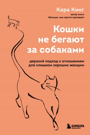 обложка книги Кошки не бегают за собаками. Дерзкий подход к отношениям для слишком хороших женщин автора Кара Кинг