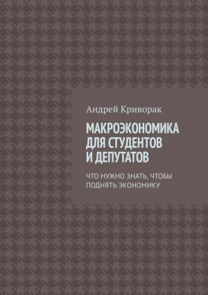 обложка книги Макроэкономика для студентов и депутатов. Что нужно знать, чтобы поднять экономику автора Андрей Криворак