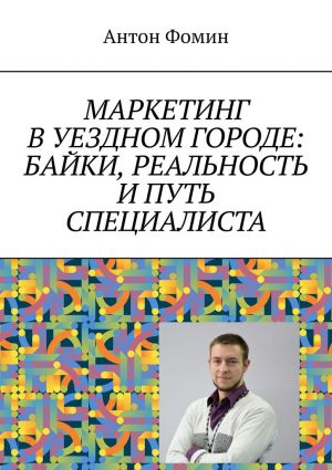 обложка книги Маркетинг в уездном городе: байки, реальность и путь специалиста автора Антон Фомин