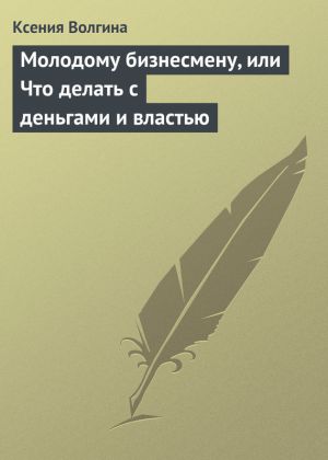 обложка книги Молодому бизнесмену, или Что делать с деньгами и властью автора Ксения Волгина