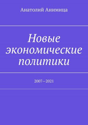 обложка книги Новые экономические политики. 2007—2021 автора Анатолий Анимица