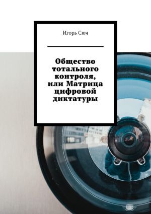 обложка книги Общество тотального контроля, или Матрица цифровой диктатуры автора Игорь Сюч