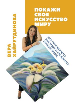обложка книги Покажи свое искусство миру. Как организовать выставку и продвигать личный бренд автора Вера Хайрутдинова