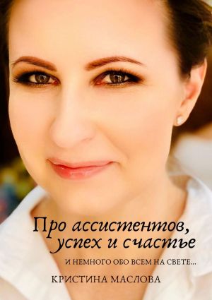 обложка книги Про ассистентов, успех и счастье и немного обо всем на свете… автора Кристина Маслова