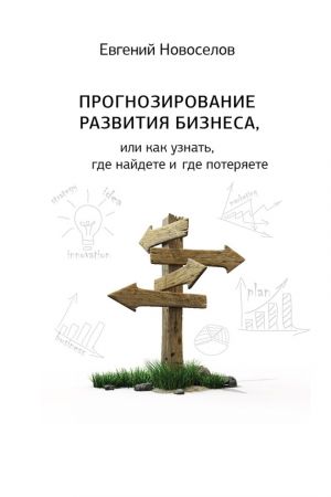 обложка книги Прогнозирование развития бизнеса, или Как узнать, где найдете и потеряете автора Евгений Новоселов
