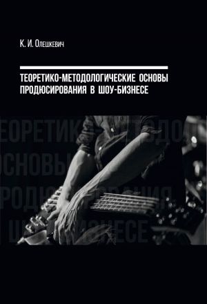 обложка книги Теоретико-методологические основы продюсирования в шоу-бизнесе автора Кирилл Олешкевич