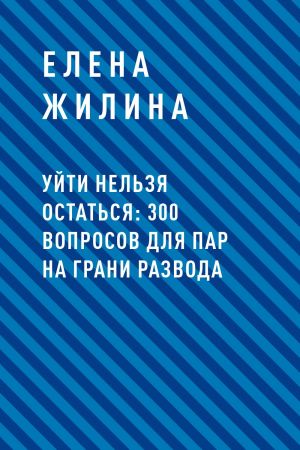 обложка книги Уйти нельзя остаться: 300 вопросов для пар на грани развода автора Елена Жилина