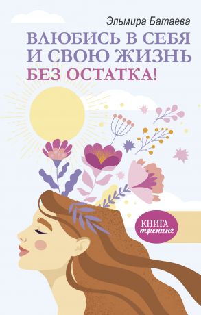 обложка книги Влюбись в себя и свою жизнь без остатка! автора Эльмира Батаева