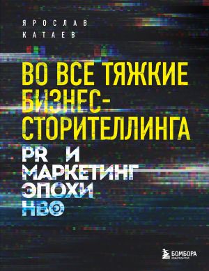 обложка книги Во все тяжкие бизнес-сторителлинга. PR и маркетинг эпохи HBO автора Ярослав Катаев