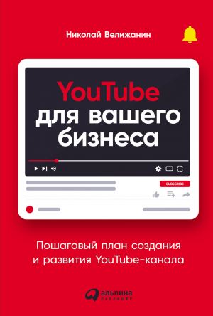 обложка книги YouTube для вашего бизнеса. Пошаговый план создания и развития YouTube-канала автора Николай Велижанин