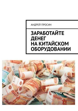 обложка книги Заработайте денег на китайском оборудовании автора Андрей Просин